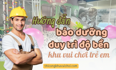 Hướng Dẫn Bảo Dưỡng Duy Trì Độ Bền Khu Vui Chơi Trẻ Em