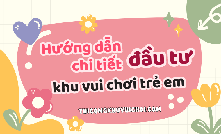 Hướng dẫn chi tiết đầu tư khu vui chơi trẻ em